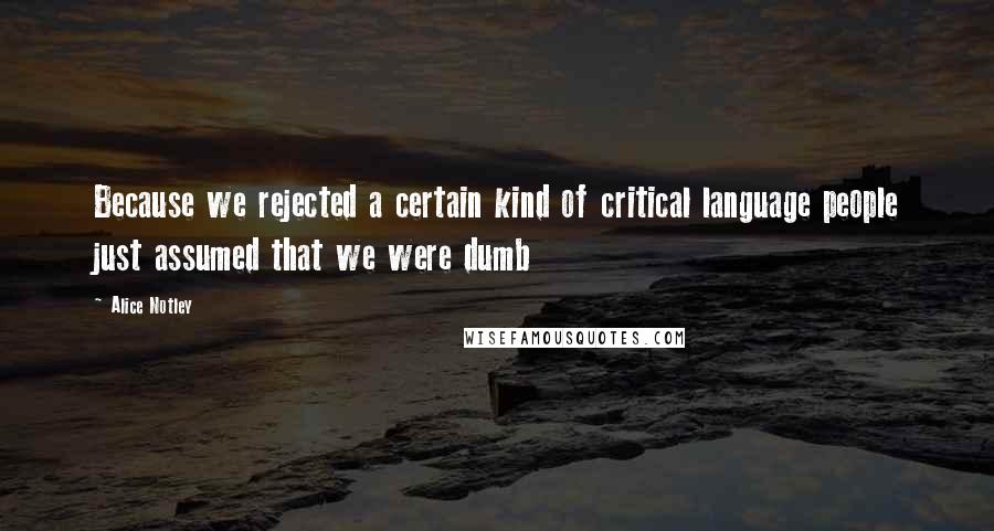 Alice Notley Quotes: Because we rejected a certain kind of critical language people just assumed that we were dumb
