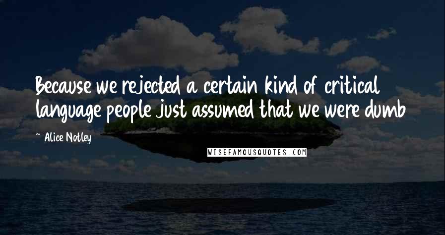 Alice Notley Quotes: Because we rejected a certain kind of critical language people just assumed that we were dumb