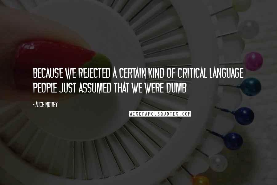 Alice Notley Quotes: Because we rejected a certain kind of critical language people just assumed that we were dumb