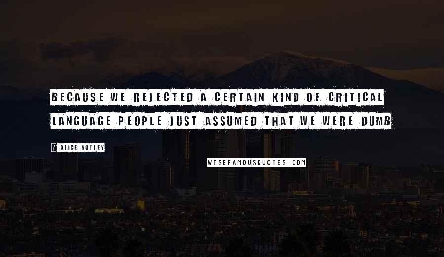 Alice Notley Quotes: Because we rejected a certain kind of critical language people just assumed that we were dumb