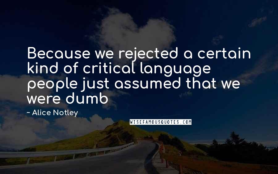 Alice Notley Quotes: Because we rejected a certain kind of critical language people just assumed that we were dumb