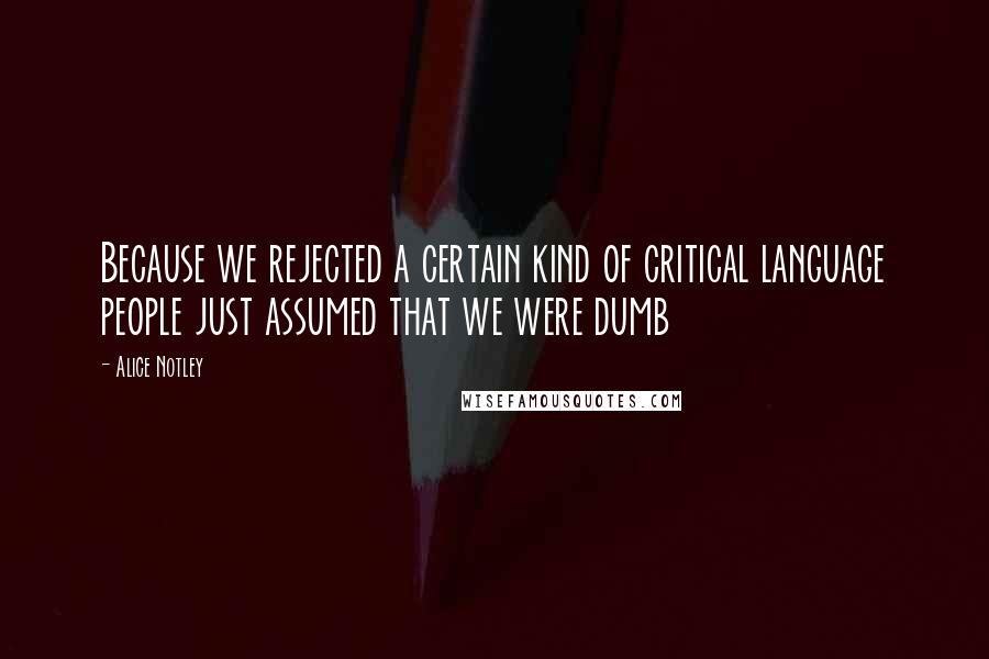 Alice Notley Quotes: Because we rejected a certain kind of critical language people just assumed that we were dumb