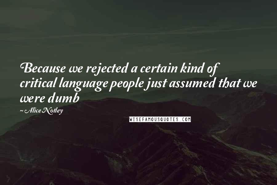 Alice Notley Quotes: Because we rejected a certain kind of critical language people just assumed that we were dumb