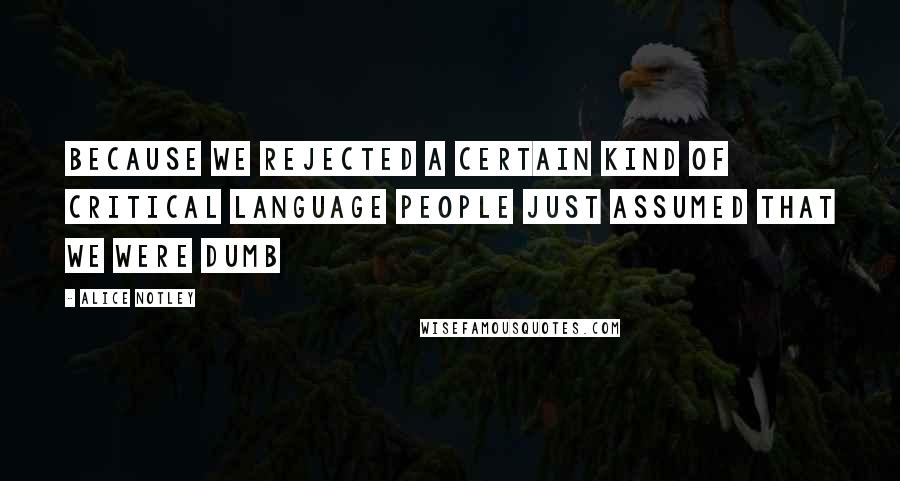 Alice Notley Quotes: Because we rejected a certain kind of critical language people just assumed that we were dumb