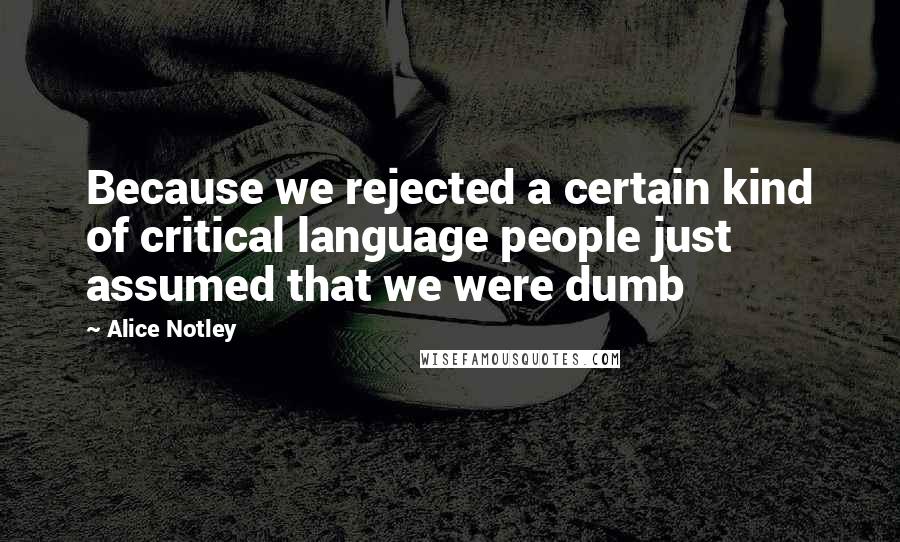 Alice Notley Quotes: Because we rejected a certain kind of critical language people just assumed that we were dumb