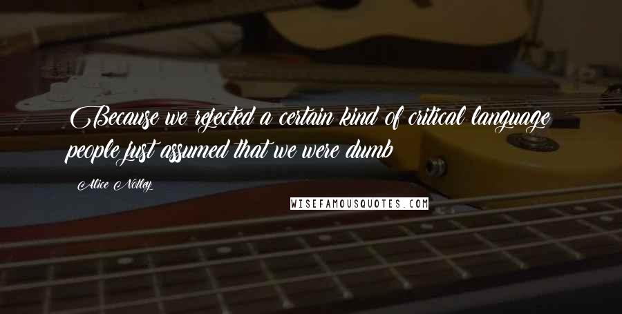 Alice Notley Quotes: Because we rejected a certain kind of critical language people just assumed that we were dumb