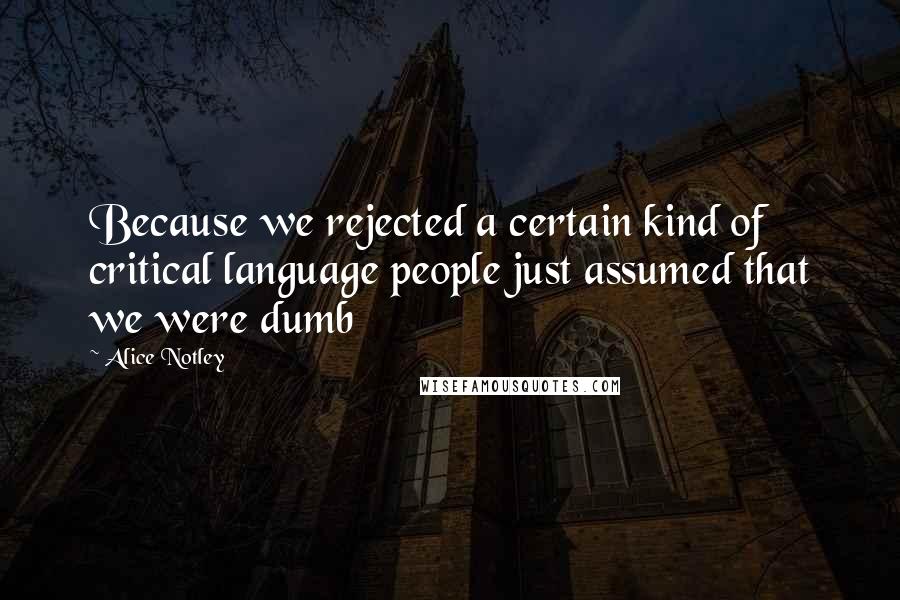 Alice Notley Quotes: Because we rejected a certain kind of critical language people just assumed that we were dumb