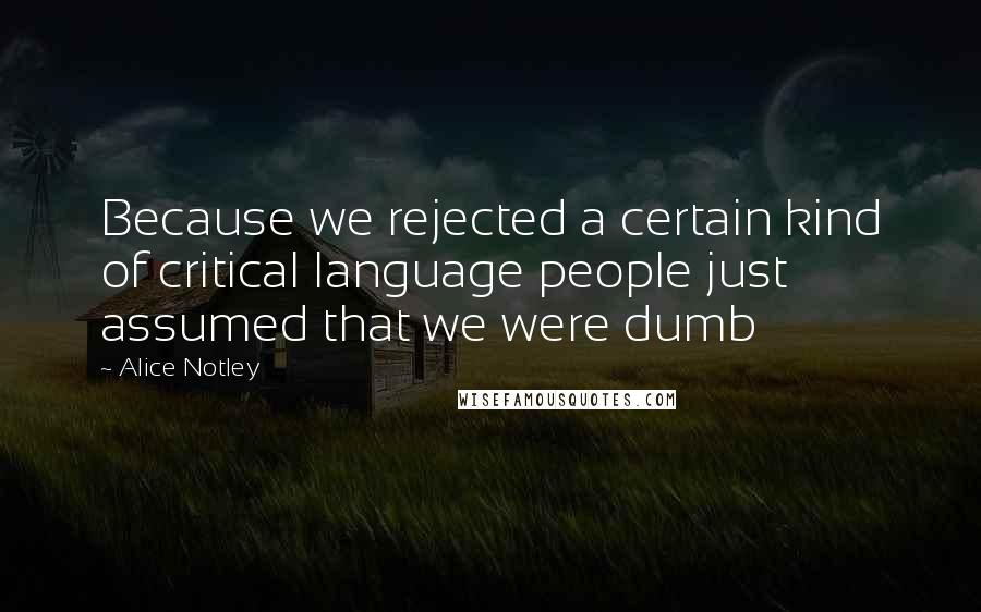 Alice Notley Quotes: Because we rejected a certain kind of critical language people just assumed that we were dumb