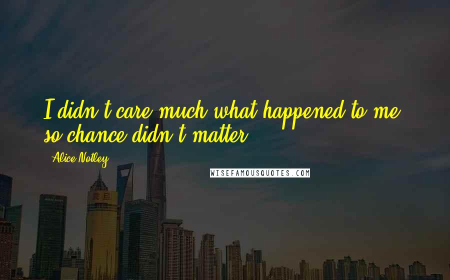 Alice Notley Quotes: I didn't care much what happened to me, so chance didn't matter.