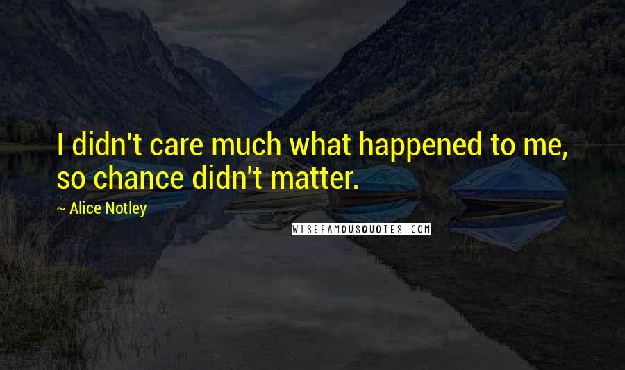 Alice Notley Quotes: I didn't care much what happened to me, so chance didn't matter.