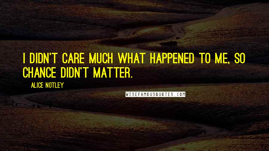 Alice Notley Quotes: I didn't care much what happened to me, so chance didn't matter.