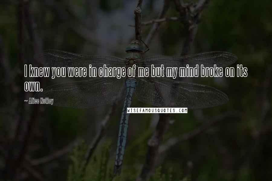 Alice Notley Quotes: I knew you were in charge of me but my mind broke on its own.