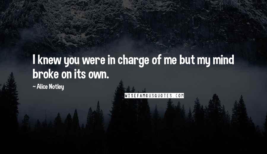 Alice Notley Quotes: I knew you were in charge of me but my mind broke on its own.