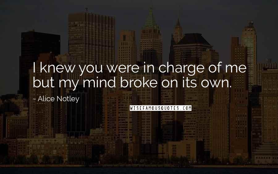 Alice Notley Quotes: I knew you were in charge of me but my mind broke on its own.
