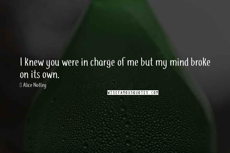 Alice Notley Quotes: I knew you were in charge of me but my mind broke on its own.