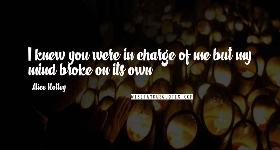 Alice Notley Quotes: I knew you were in charge of me but my mind broke on its own.