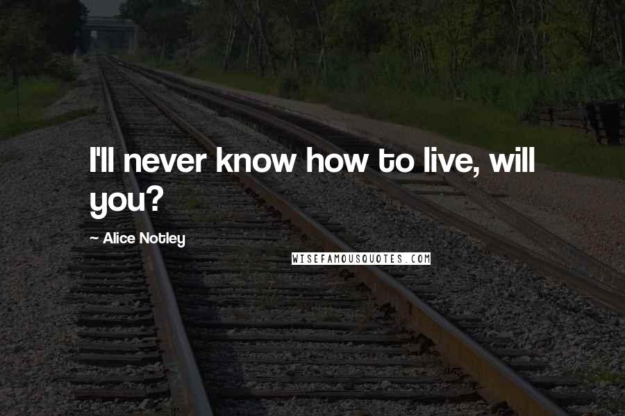 Alice Notley Quotes: I'll never know how to live, will you?