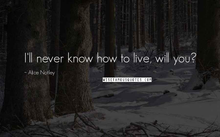 Alice Notley Quotes: I'll never know how to live, will you?