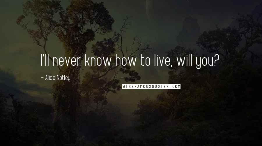 Alice Notley Quotes: I'll never know how to live, will you?