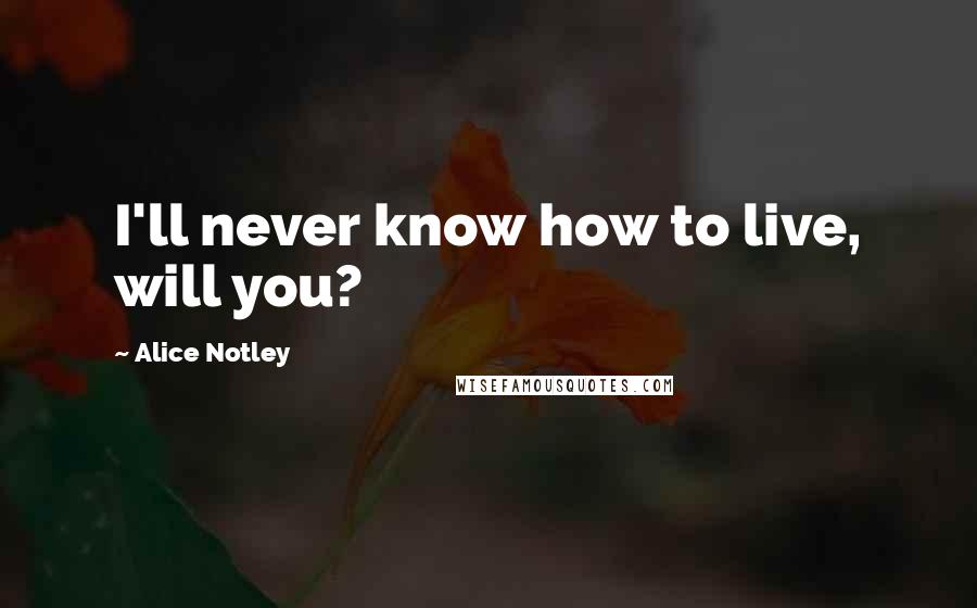 Alice Notley Quotes: I'll never know how to live, will you?