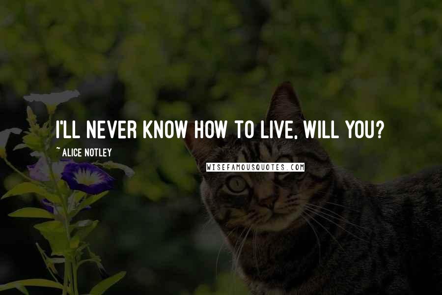 Alice Notley Quotes: I'll never know how to live, will you?