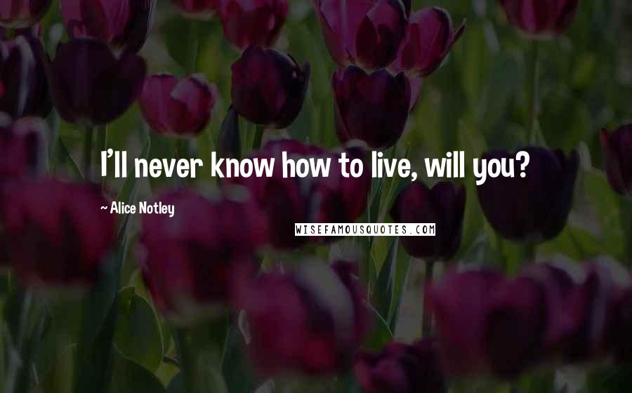 Alice Notley Quotes: I'll never know how to live, will you?