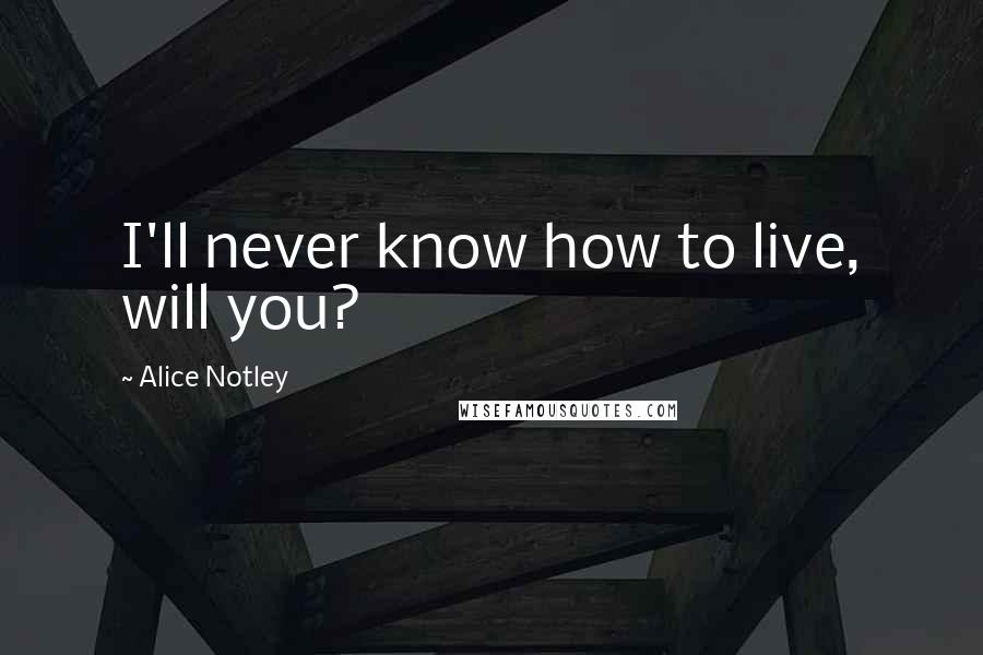 Alice Notley Quotes: I'll never know how to live, will you?