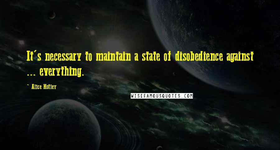 Alice Notley Quotes: It's necessary to maintain a state of disobedience against ... everything.