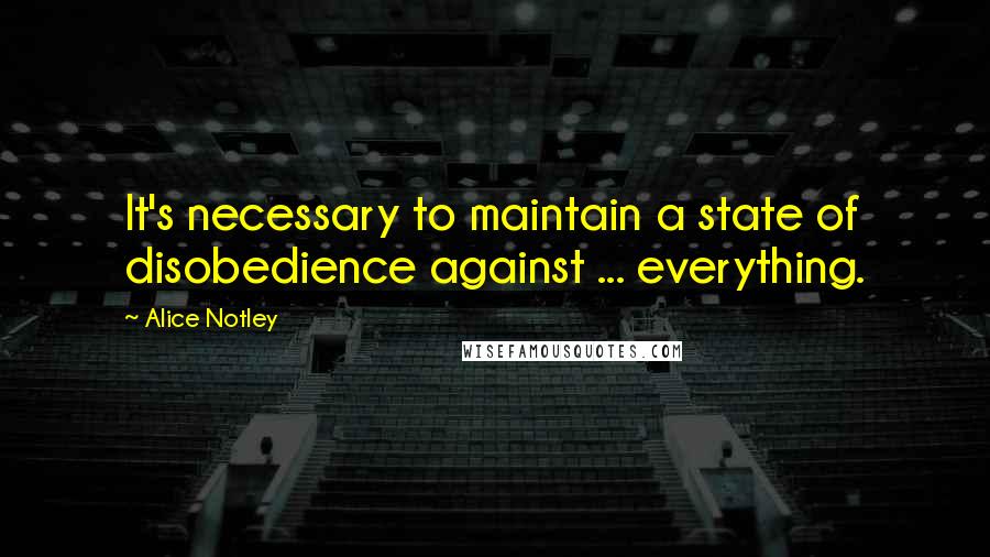Alice Notley Quotes: It's necessary to maintain a state of disobedience against ... everything.