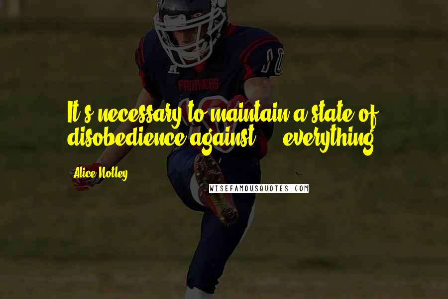 Alice Notley Quotes: It's necessary to maintain a state of disobedience against ... everything.