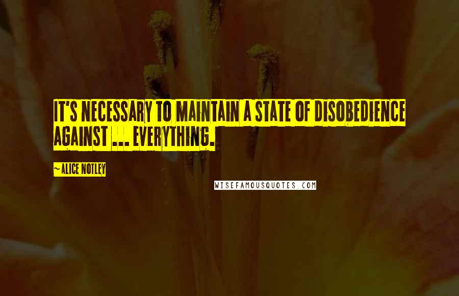 Alice Notley Quotes: It's necessary to maintain a state of disobedience against ... everything.