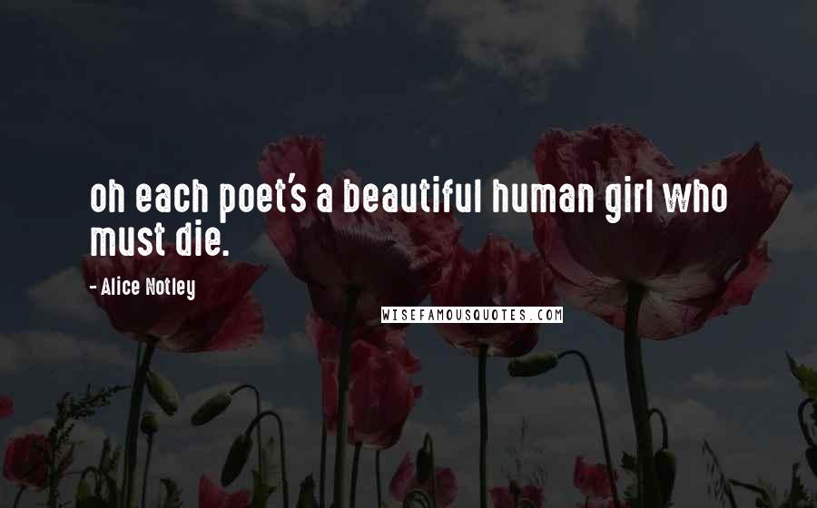 Alice Notley Quotes: oh each poet's a beautiful human girl who must die.
