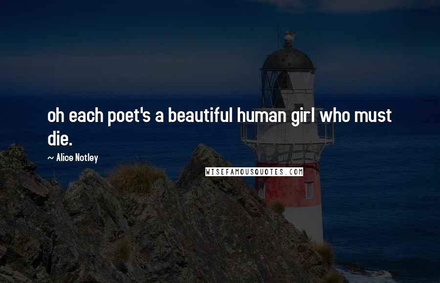 Alice Notley Quotes: oh each poet's a beautiful human girl who must die.