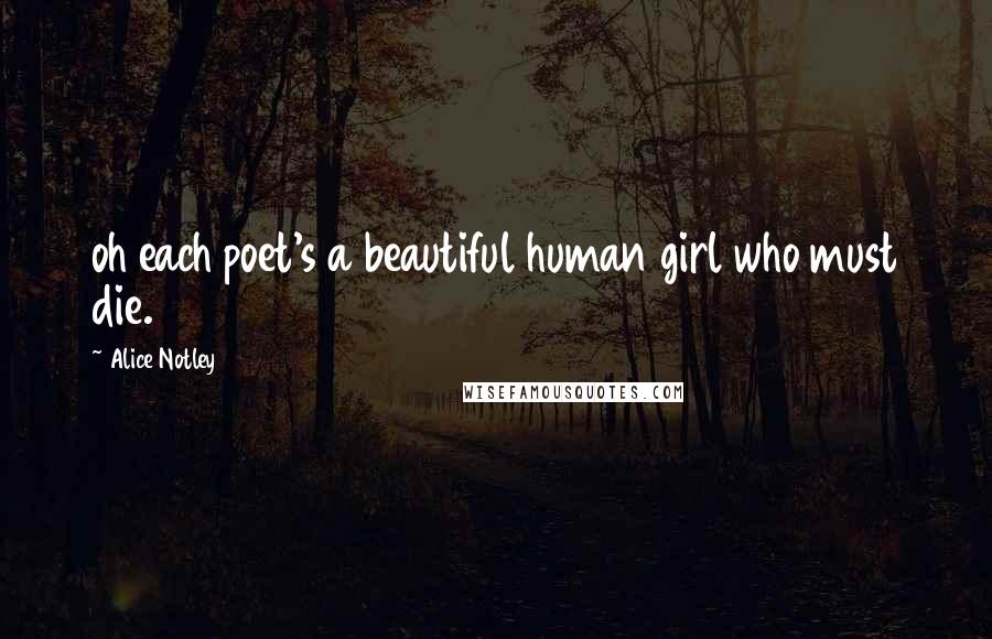 Alice Notley Quotes: oh each poet's a beautiful human girl who must die.