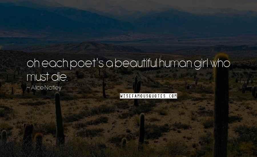 Alice Notley Quotes: oh each poet's a beautiful human girl who must die.