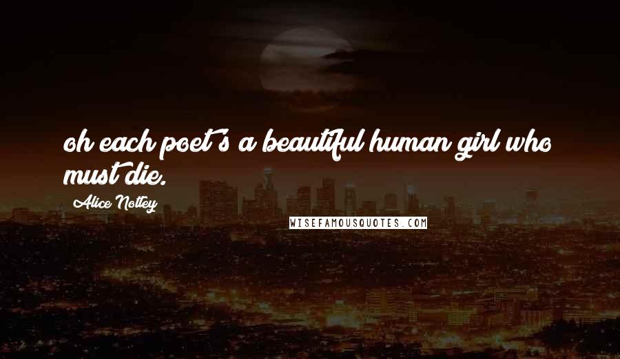 Alice Notley Quotes: oh each poet's a beautiful human girl who must die.