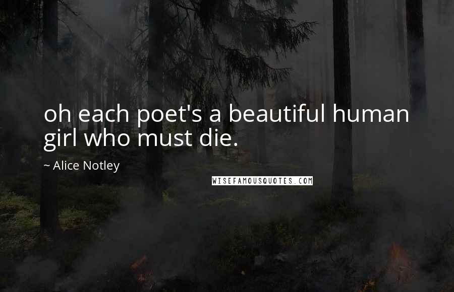 Alice Notley Quotes: oh each poet's a beautiful human girl who must die.