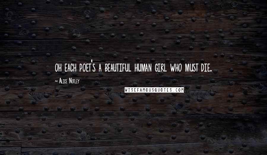 Alice Notley Quotes: oh each poet's a beautiful human girl who must die.