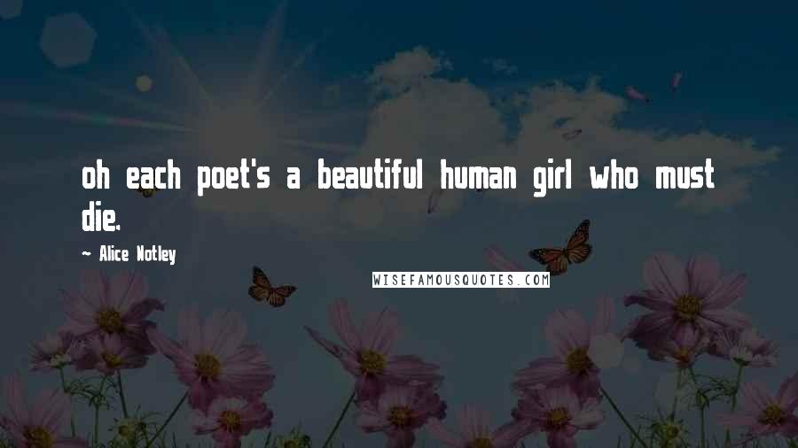 Alice Notley Quotes: oh each poet's a beautiful human girl who must die.