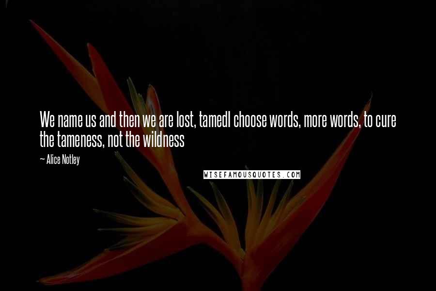 Alice Notley Quotes: We name us and then we are lost, tamedI choose words, more words, to cure the tameness, not the wildness