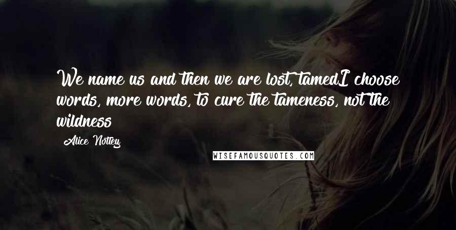 Alice Notley Quotes: We name us and then we are lost, tamedI choose words, more words, to cure the tameness, not the wildness