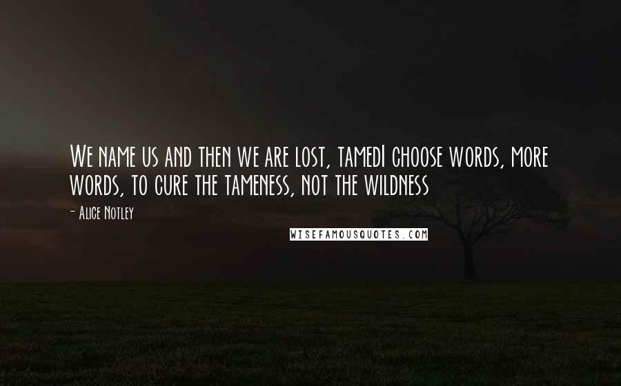 Alice Notley Quotes: We name us and then we are lost, tamedI choose words, more words, to cure the tameness, not the wildness