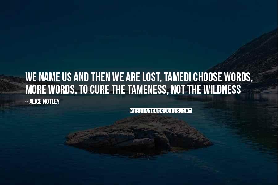 Alice Notley Quotes: We name us and then we are lost, tamedI choose words, more words, to cure the tameness, not the wildness