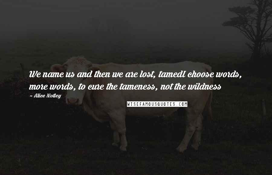 Alice Notley Quotes: We name us and then we are lost, tamedI choose words, more words, to cure the tameness, not the wildness