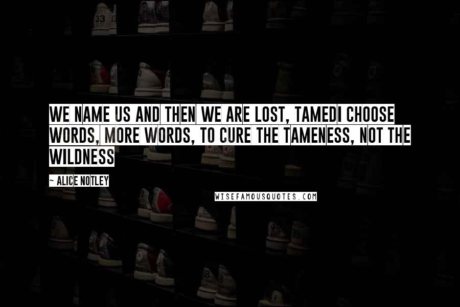 Alice Notley Quotes: We name us and then we are lost, tamedI choose words, more words, to cure the tameness, not the wildness