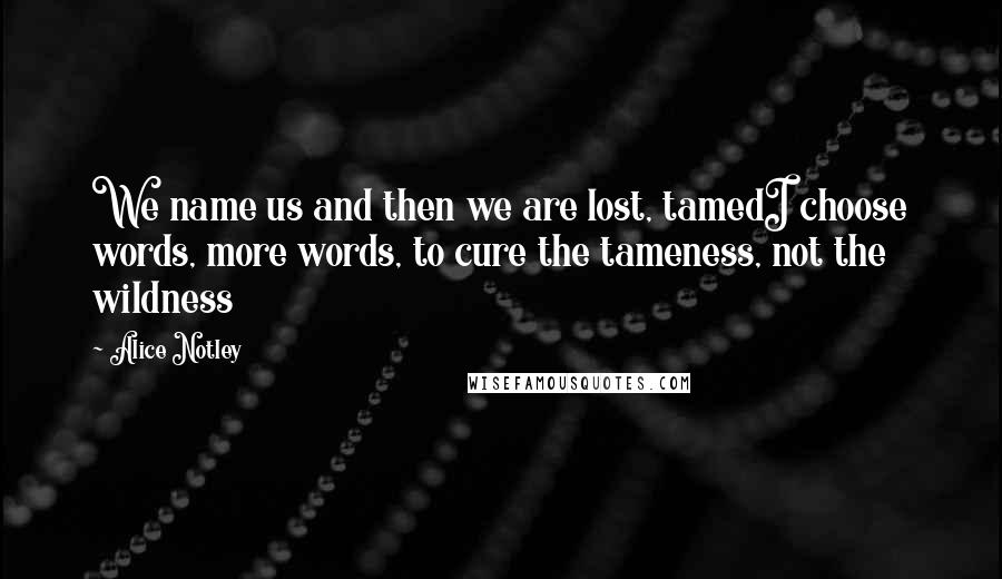 Alice Notley Quotes: We name us and then we are lost, tamedI choose words, more words, to cure the tameness, not the wildness