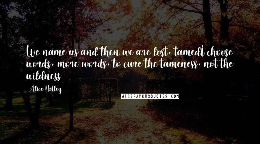 Alice Notley Quotes: We name us and then we are lost, tamedI choose words, more words, to cure the tameness, not the wildness
