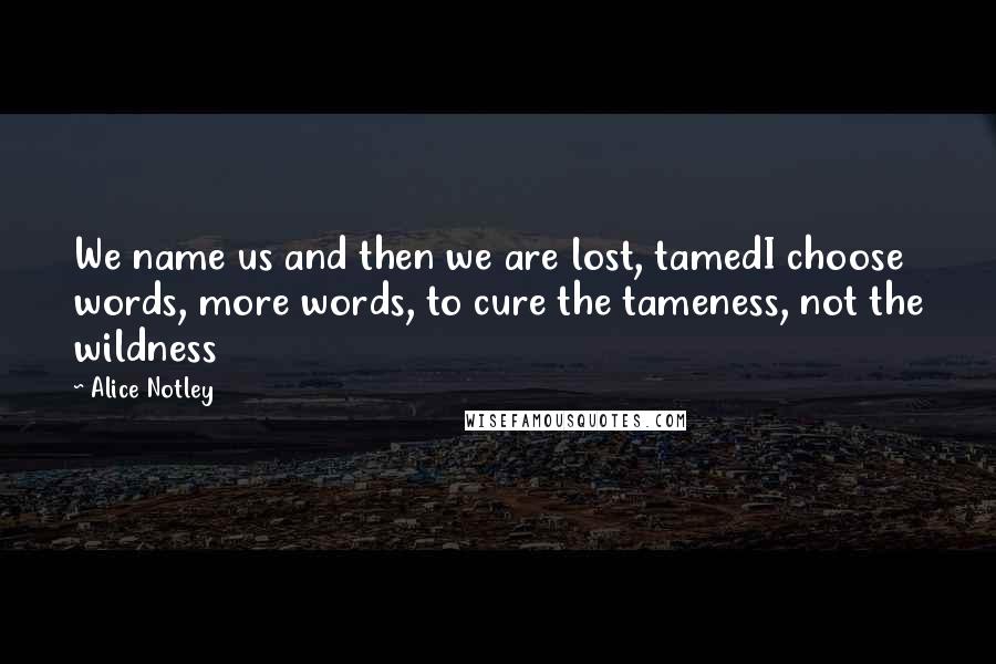 Alice Notley Quotes: We name us and then we are lost, tamedI choose words, more words, to cure the tameness, not the wildness