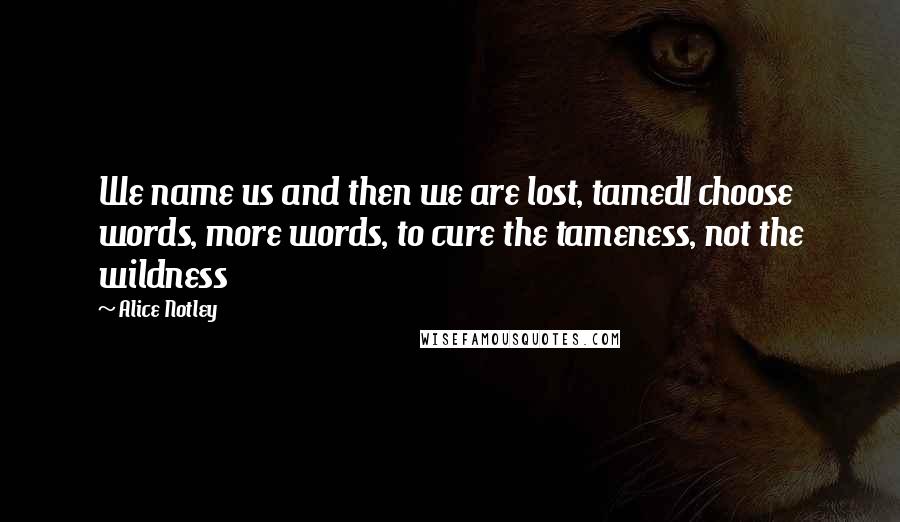 Alice Notley Quotes: We name us and then we are lost, tamedI choose words, more words, to cure the tameness, not the wildness