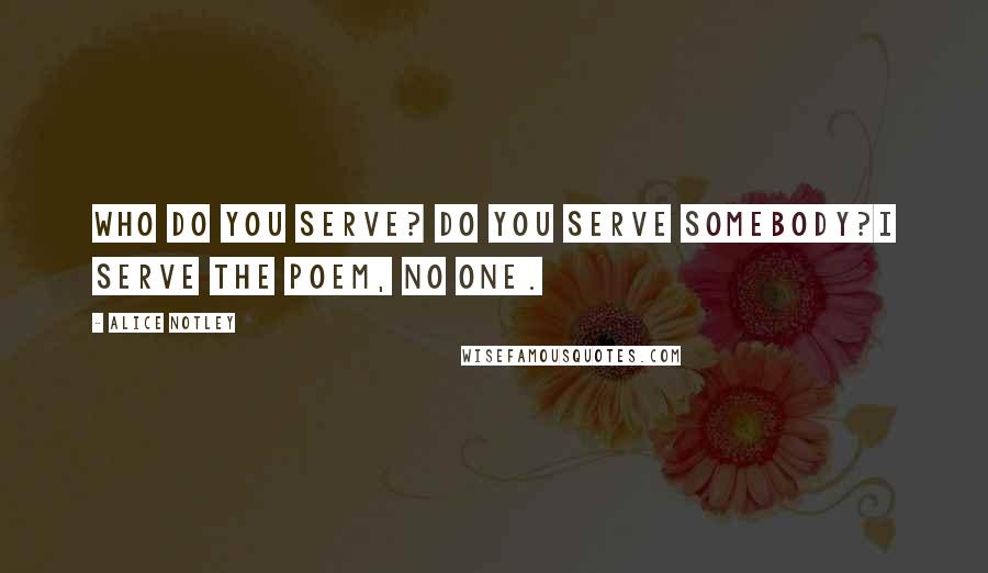 Alice Notley Quotes: Who do you serve? Do you serve somebody?I serve the poem, no one.